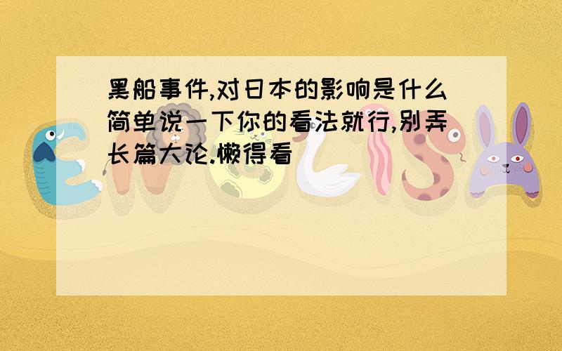 黑船事件,对日本的影响是什么简单说一下你的看法就行,别弄长篇大论.懒得看