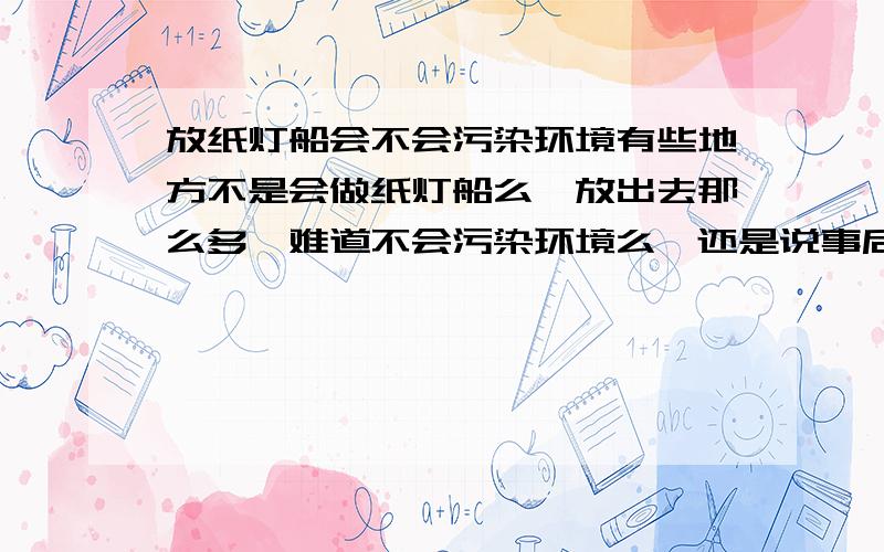 放纸灯船会不会污染环境有些地方不是会做纸灯船么,放出去那么多,难道不会污染环境么,还是说事后都会打捞上来?