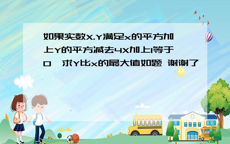 如果实数X.Y满足x的平方加上Y的平方减去4X加上1等于0,求Y比x的最大值如题 谢谢了