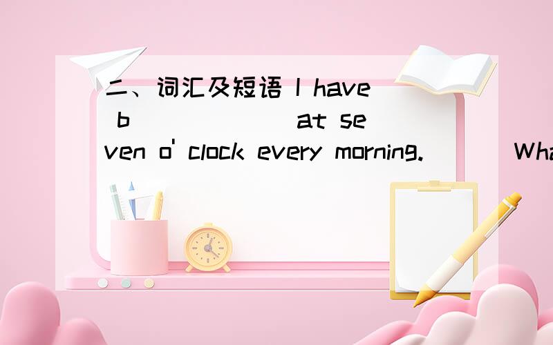 二、词汇及短语 I have b______ at seven o' clock every morning.___ What do you want to t_____ me?Some good news.一 用括号内所给词的适当形式填空.1.I _____ (not go）to school on Saturdays.