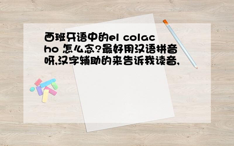 西班牙语中的el colacho 怎么念?最好用汉语拼音呀,汉字辅助的来告诉我读音,