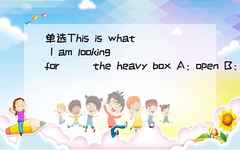 单选This is what I am looking for () the heavy box A：open B：opening C：to open选哪个,请解析