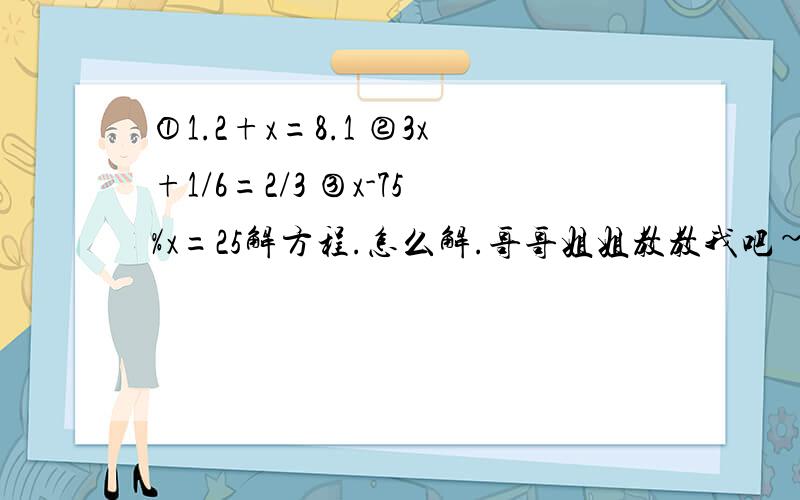 ①1.2+x=8.1 ②3x+1/6=2/3 ③x-75%x=25解方程.怎么解.哥哥姐姐教教我吧~(＞﹏＜)(┬＿┬)::>__