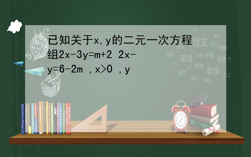 已知关于x,y的二元一次方程组2x-3y=m+2 2x-y=6-2m ,x>0 ,y