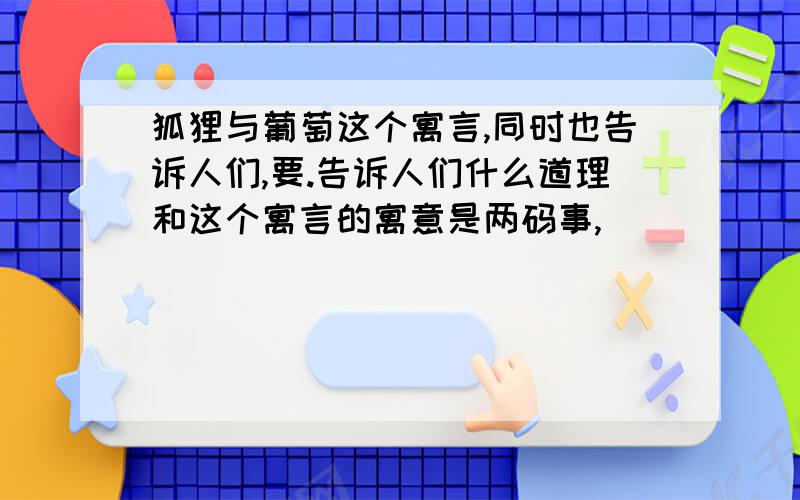 狐狸与葡萄这个寓言,同时也告诉人们,要.告诉人们什么道理和这个寓言的寓意是两码事,