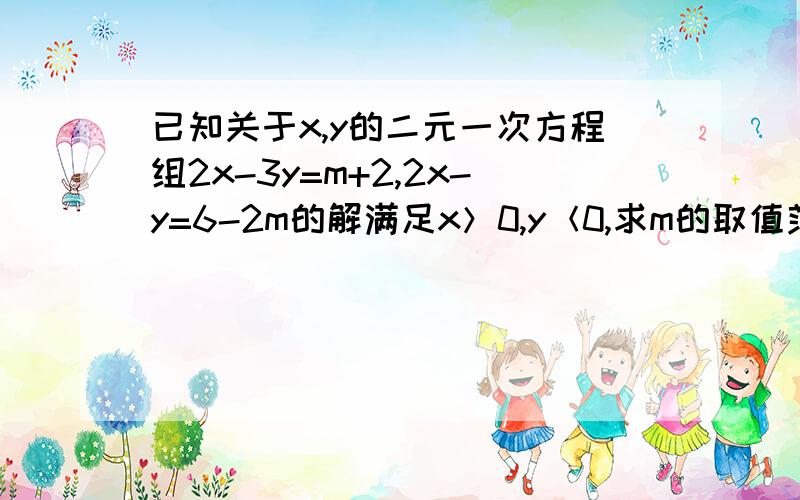 已知关于x,y的二元一次方程组2x-3y=m+2,2x-y=6-2m的解满足x＞0,y＜0,求m的取值范围（详细1!