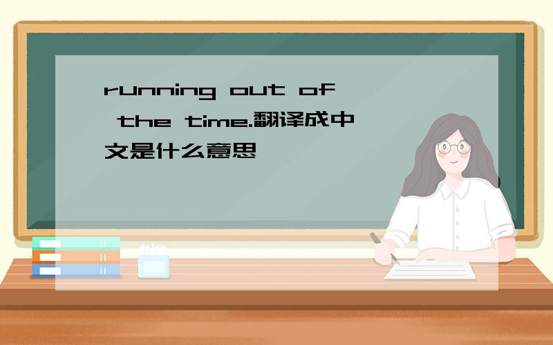 running out of the time.翻译成中文是什么意思,