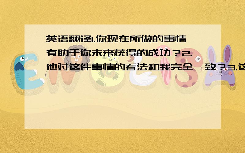 英语翻译1.你现在所做的事情有助于你未来获得的成功？2.他对这件事情的看法和我完全一致？3.这个计划似乎是可行的？4.那个地区的人们正在努力把沙漠变成肥沃的土地 5.他跟我说话的时