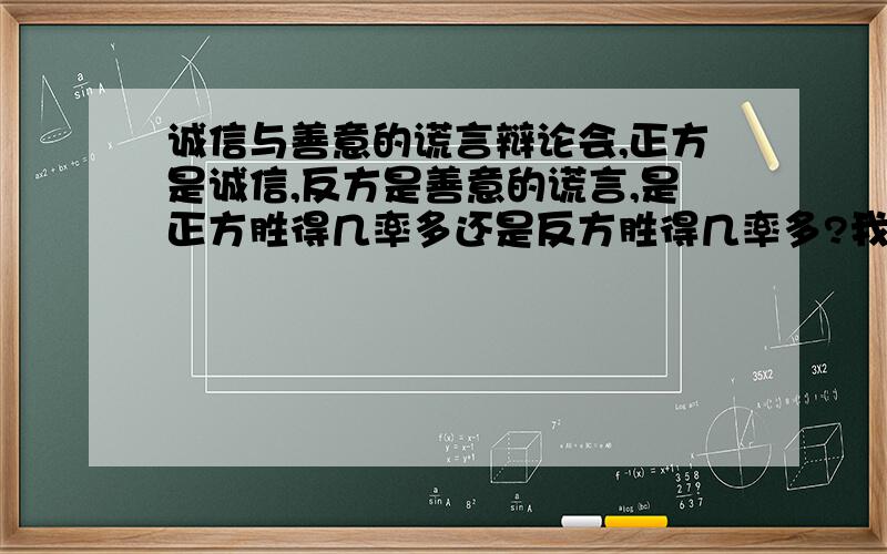 诚信与善意的谎言辩论会,正方是诚信,反方是善意的谎言,是正方胜得几率多还是反方胜得几率多?我是实习生,没有金币,紧急!