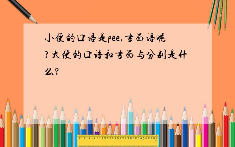 小便的口语是pee,书面语呢?大便的口语和书面与分别是什么?