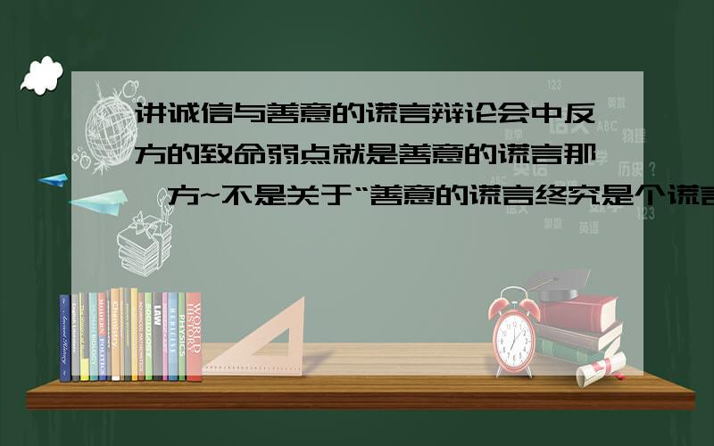 讲诚信与善意的谎言辩论会中反方的致命弱点就是善意的谎言那一方~不是关于“善意的谎言终究是个谎言”还有“善意的谎言是种慢性中毒”那方面的.18号要用,