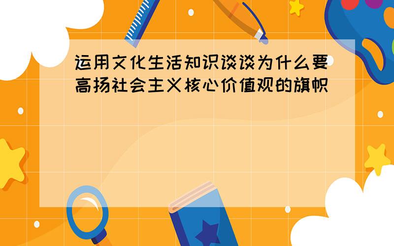 运用文化生活知识谈谈为什么要高扬社会主义核心价值观的旗帜