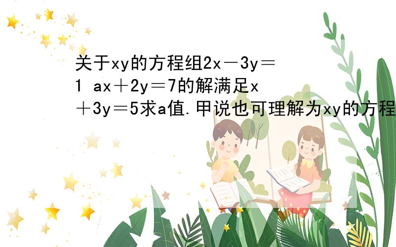 关于xy的方程组2x－3y＝1 ax＋2y＝7的解满足x＋3y＝5求a值.甲说也可理解为xy的方程组2x－3y＝1 x＋3y＝5的解满足ax＋2y＝7甲是否正确 说理由并解答