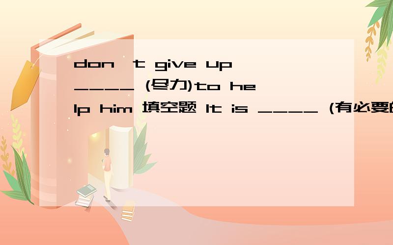 don't give up ____ (尽力)to help him 填空题 It is ____ (有必要的)for him to have a talk with his parents 填空题we are helping the workers ____  ____ (清除) that dirty river 填空题----Who ____ （knock）at the door?----l don't know .