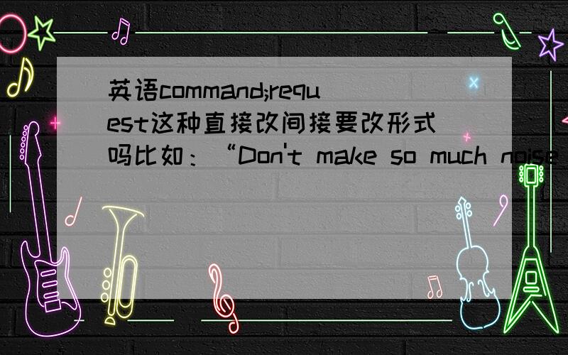 英语command;request这种直接改间接要改形式吗比如：“Don't make so much noise in class,boys and girls”said the teacher.改成间接时需要把Don't改成didn't吗?