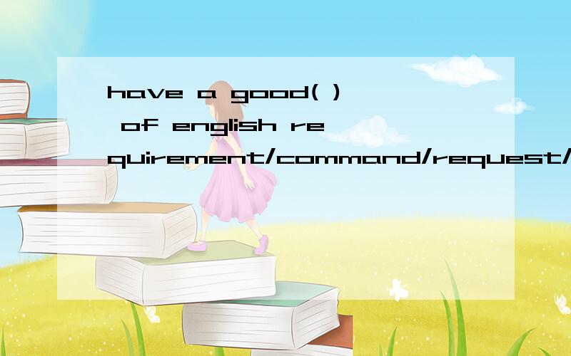 have a good( ) of english requirement/command/request/comment