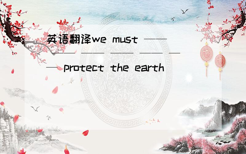 英语翻译we must —— —— —— —— —— —— protect the earth