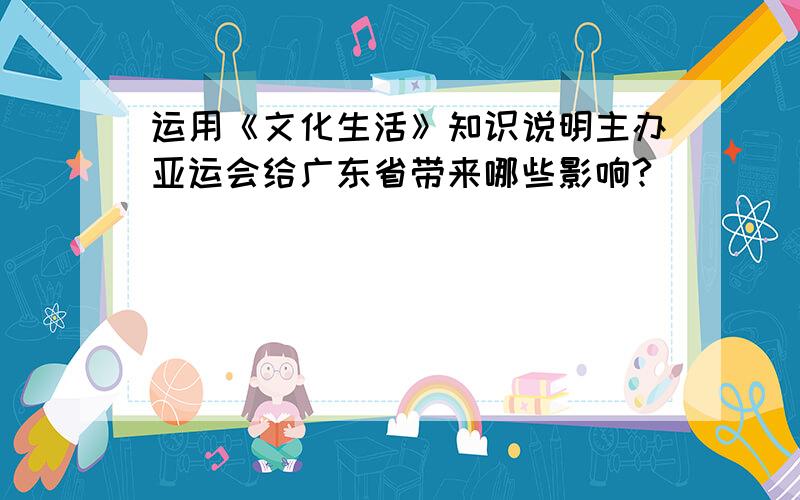 运用《文化生活》知识说明主办亚运会给广东省带来哪些影响?