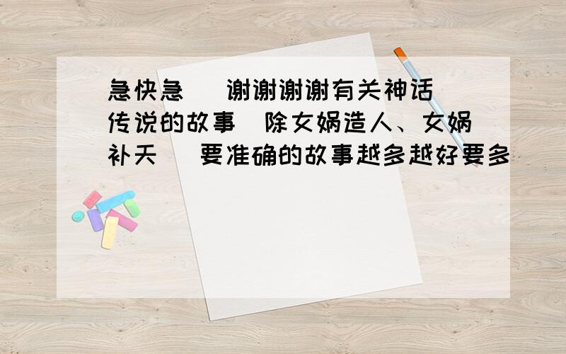 急快急   谢谢谢谢有关神话传说的故事（除女娲造人、女娲补天） 要准确的故事越多越好要多