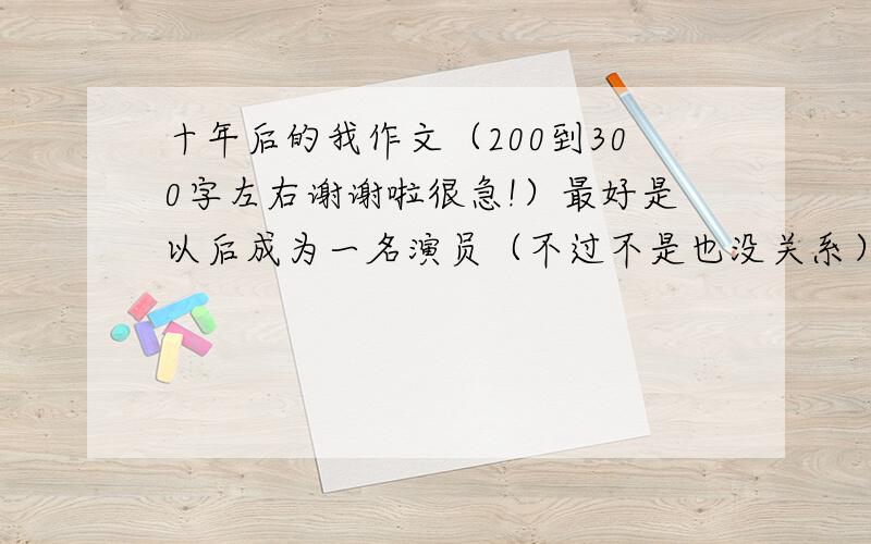 十年后的我作文（200到300字左右谢谢啦很急!）最好是以后成为一名演员（不过不是也没关系）