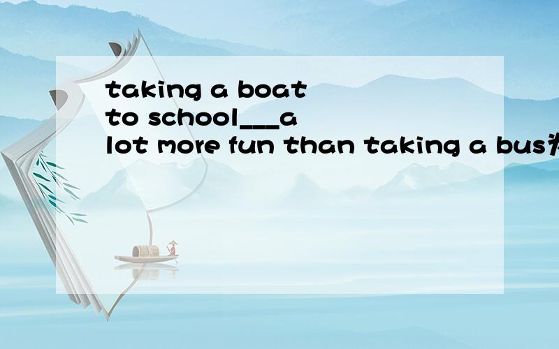 taking a boat to school___a lot more fun than taking a bus为什么填must have 不填must be