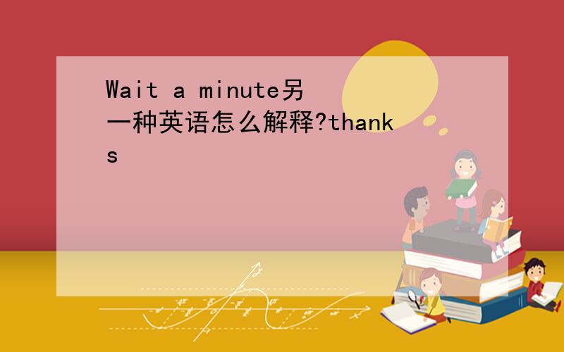 Wait a minute另一种英语怎么解释?thanks