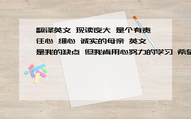 翻译英文 现读夜大 是个有责任心 细心 诚实的母亲 英文是我的缺点 但我肯用心努力的学习 希望您能给我机会