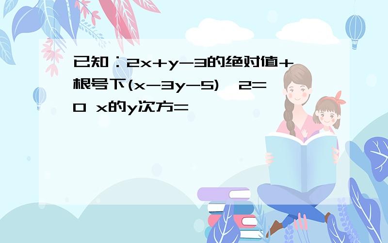 已知：2x+y-3的绝对值+根号下(x-3y-5)^2=0 x的y次方=