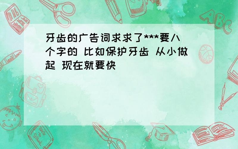 牙齿的广告词求求了***要八个字的 比如保护牙齿 从小做起 现在就要快