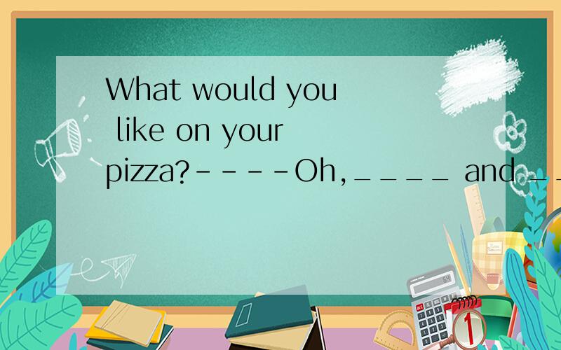 What would you like on your pizza?----Oh,____ and ____ please.A.pepperonis,onions B.cheeses,olives C.cheese,tomatos D.pepperoni