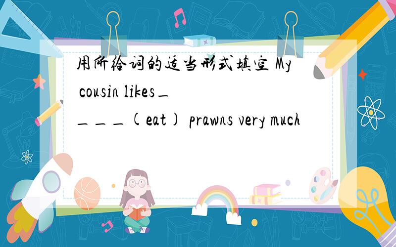 用所给词的适当形式填空 My cousin likes____(eat) prawns very much