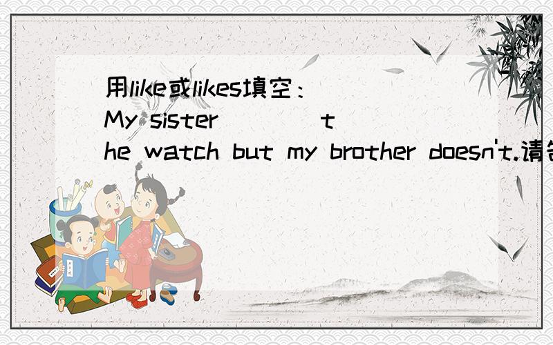 用like或likes填空：My sister____the watch but my brother doesn't.请告诉我你为什么这么选择,