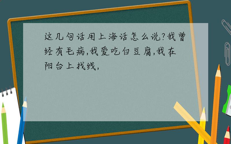 这几句话用上海话怎么说?我曾经有毛病,我爱吃白豆腐,我在阳台上找线,