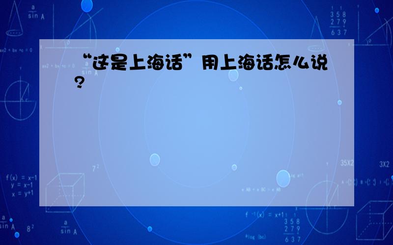 “这是上海话”用上海话怎么说?