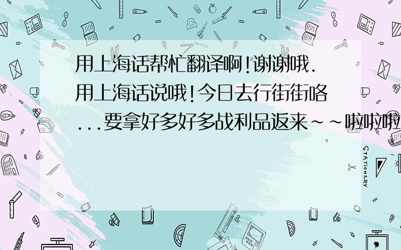 用上海话帮忙翻译啊!谢谢哦.用上海话说哦!今日去行街街咯...要拿好多好多战利品返来~~啦啦啦! 帮忙翻译啊!谢谢哦.用上海话说哦!