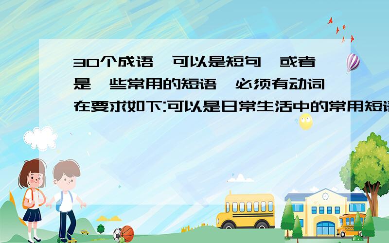 30个成语,可以是短句,或者是一些常用的短语,必须有动词在要求如下:可以是日常生活中的常用短语,不过一定要有动词在哦...速...求救!