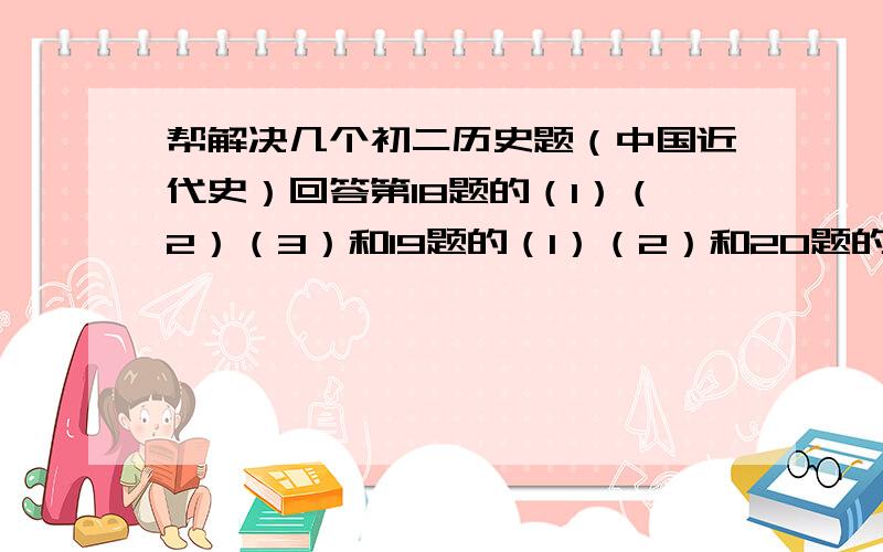 帮解决几个初二历史题（中国近代史）回答第18题的（1）（2）（3）和19题的（1）（2）和20题的（2）（3）就可以了,