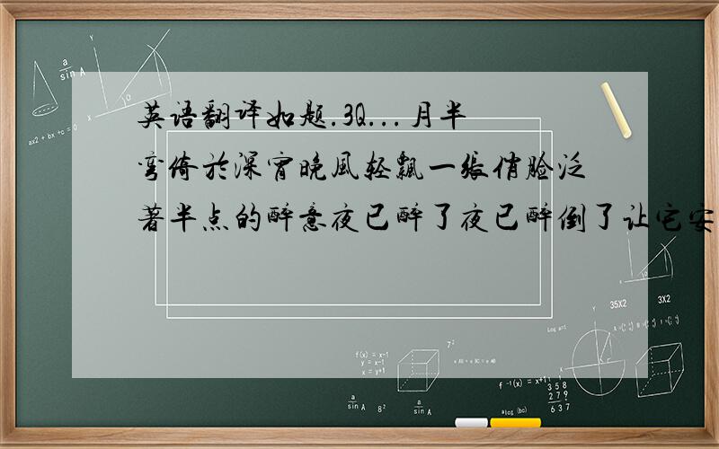 英语翻译如题.3Q...月半弯倚於深宵晚风轻飘一张俏脸泛著半点的醉意夜已醉了夜已醉倒了让它安静到天晓我记得与你一起我心高飞会急促跳动说真需要你让我看你让我细赏你陪你身边今晚让