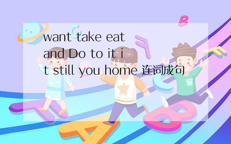 want take eat and Do to it it still you home 连词成句