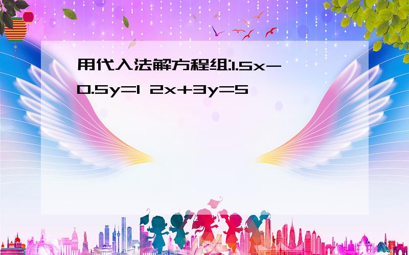 用代入法解方程组:1.5x-0.5y=1 2x+3y=5