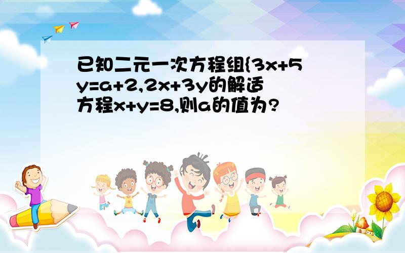 已知二元一次方程组{3x+5y=a+2,2x+3y的解适方程x+y=8,则a的值为?