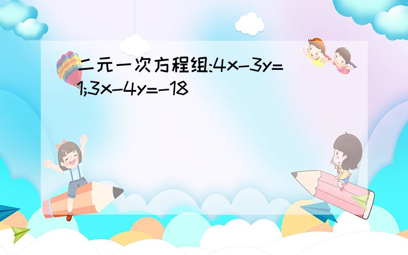 二元一次方程组:4x-3y=1;3x-4y=-18