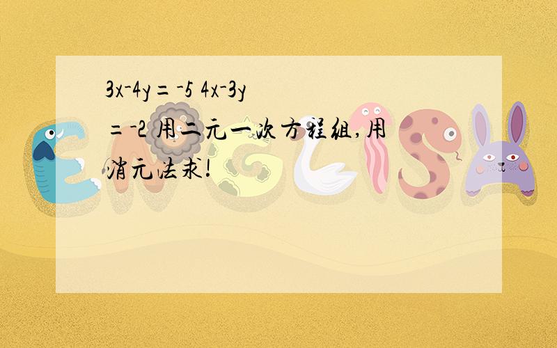 3x-4y=-5 4x-3y=-2 用二元一次方程组,用消元法求!