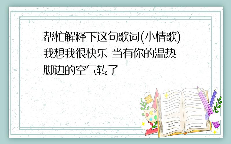 帮忙解释下这句歌词(小情歌)我想我很快乐 当有你的温热 脚边的空气转了