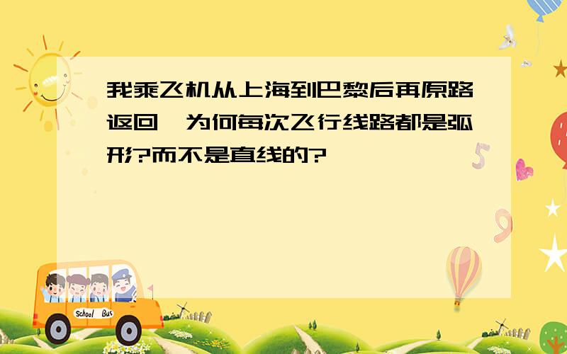 我乘飞机从上海到巴黎后再原路返回,为何每次飞行线路都是弧形?而不是直线的?