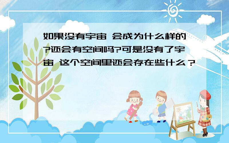 如果没有宇宙 会成为什么样的?还会有空间吗?可是没有了宇宙 这个空间里还会存在些什么？