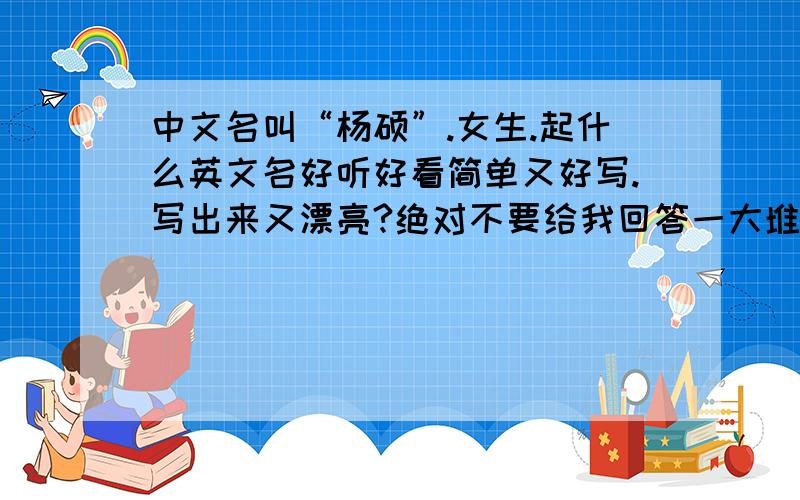 中文名叫“杨硕”.女生.起什么英文名好听好看简单又好写.写出来又漂亮?绝对不要给我回答一大堆.要精华.