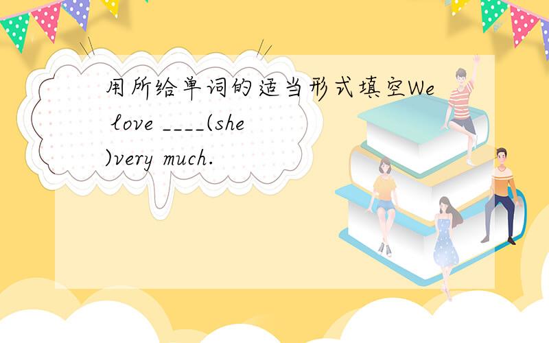 用所给单词的适当形式填空We love ____(she)very much.