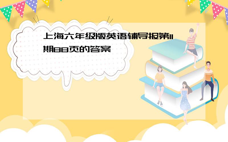 上海六年级版英语辅导报第11期88页的答案