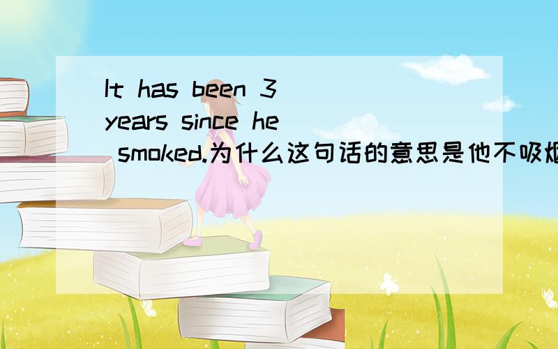 It has been 3 years since he smoked.为什么这句话的意思是他不吸烟已经三年了?老师说延续性动词……什么什么……时间是从停止时算起的?可以麻烦大家说清楚一点吗?